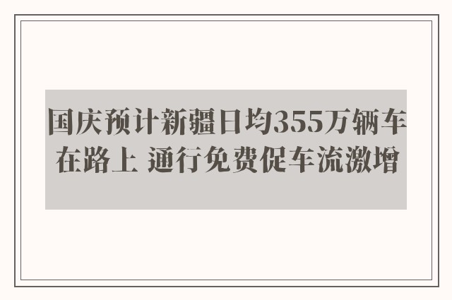 国庆预计新疆日均355万辆车在路上 通行免费促车流激增