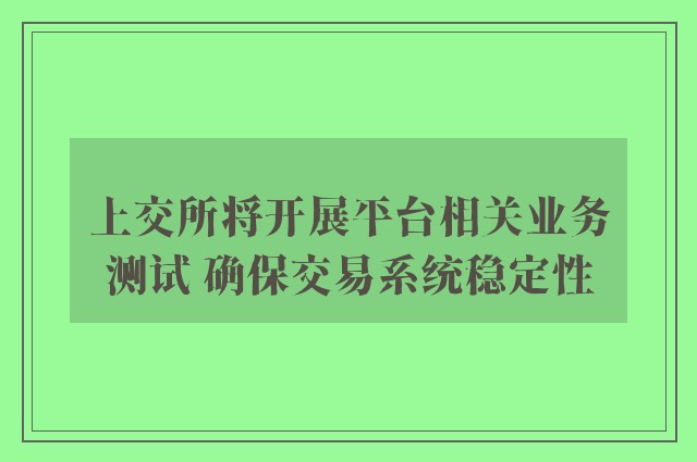 上交所将开展平台相关业务测试 确保交易系统稳定性